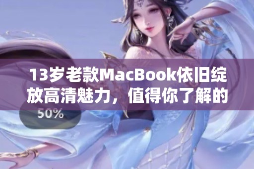 13岁老款MacBook依旧绽放高清魅力，值得你了解的经典之作