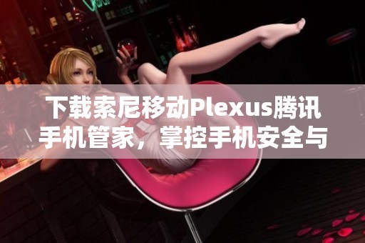 下载索尼移动Plexus腾讯手机管家，掌控手机安全与管理技巧