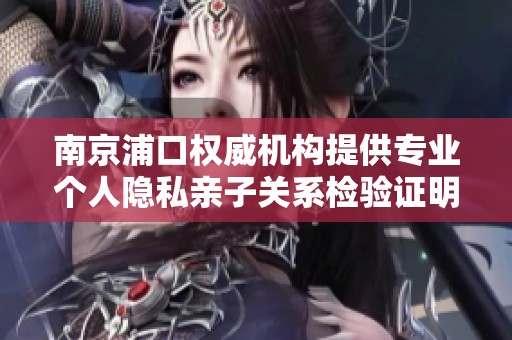 南京浦口权威机构提供专业个人隐私亲子关系检验证明服务