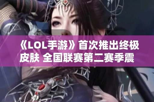 《LOL手游》首次推出终极皮肤 全国联赛第二赛季震撼开启