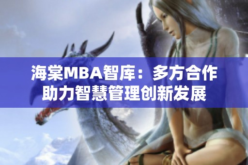 海棠MBA智库：多方合作助力智慧管理创新发展