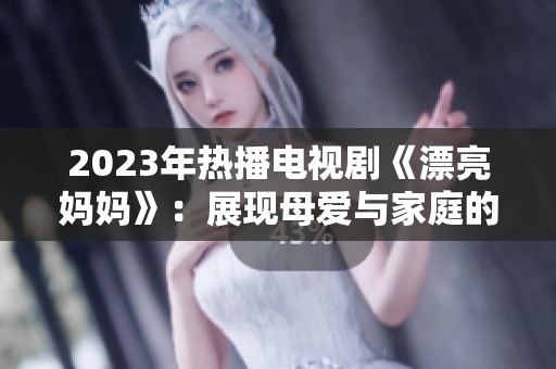 2023年热播电视剧《漂亮妈妈》：展现母爱与家庭的真实故事