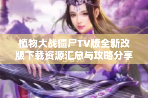 植物大战僵尸TV版全新改版下载资源汇总与攻略分享