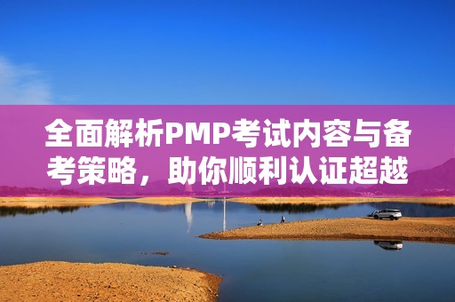 全面解析PMP考试内容与备考策略，助你顺利认证超越自我