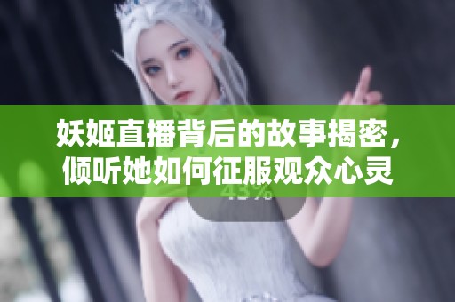 妖姬直播背后的故事揭密，倾听她如何征服观众心灵