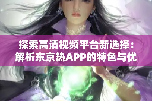 探索高清视频平台新选择：解析东京热APP的特色与优势