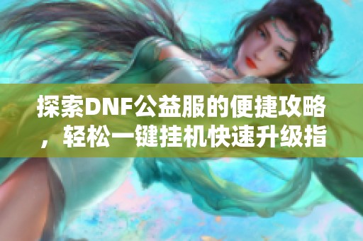 探索DNF公益服的便捷攻略，轻松一键挂机快速升级指南