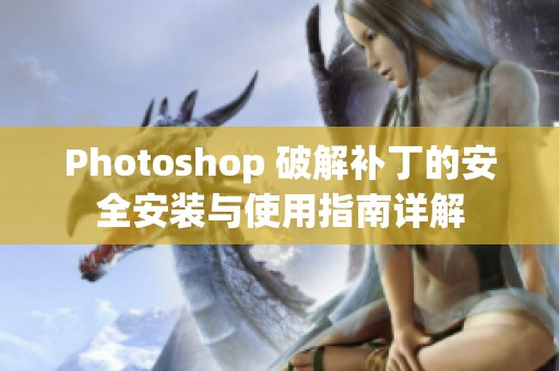 Photoshop 破解补丁的安全安装与使用指南详解