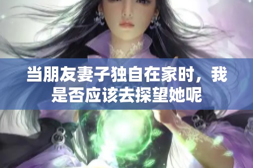 当朋友妻子独自在家时，我是否应该去探望她呢