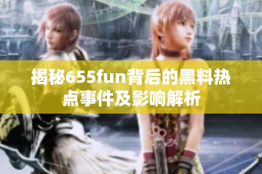 揭秘655fun背后的黑料热点事件及影响解析