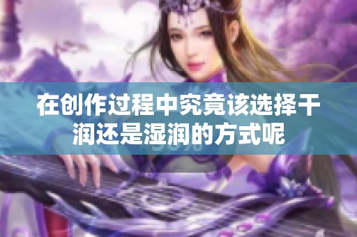 在创作过程中究竟该选择干润还是湿润的方式呢