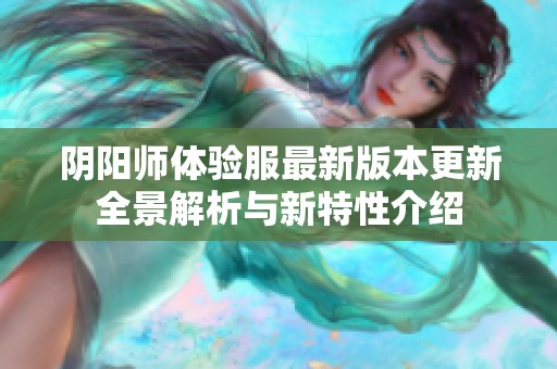 阴阳师体验服最新版本更新全景解析与新特性介绍