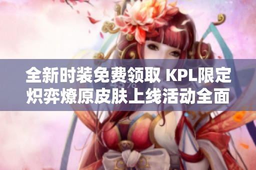 全新时装免费领取 KPL限定炽弈燎原皮肤上线活动全面开启