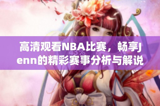 高清观看NBA比赛，畅享Jenn的精彩赛事分析与解说