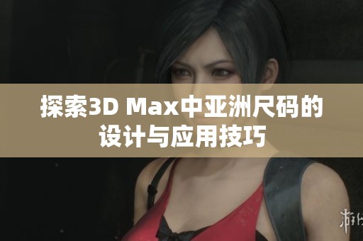 探索3D Max中亚洲尺码的设计与应用技巧