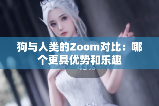 狗与人类的Zoom对比：哪个更具优势和乐趣