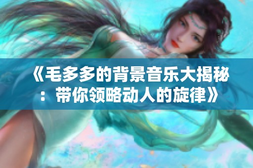 《毛多多的背景音乐大揭秘：带你领略动人的旋律》