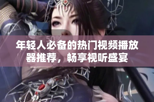 年轻人必备的热门视频播放器推荐，畅享视听盛宴