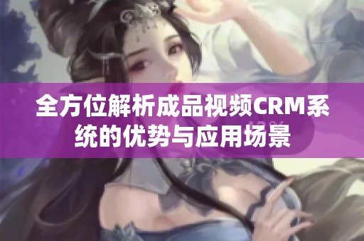 全方位解析成品视频CRM系统的优势与应用场景