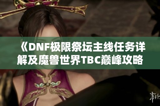 《DNF极限祭坛主线任务详解及魔兽世界TBC巅峰攻略》