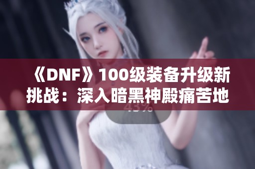 《DNF》100级装备升级新挑战：深入暗黑神殿痛苦地下室探秘