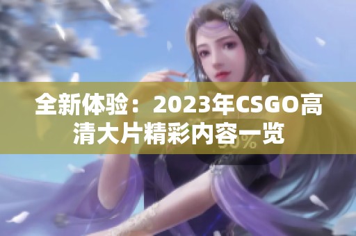 全新体验：2023年CSGO高清大片精彩内容一览