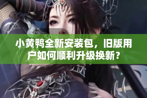 小黄鸭全新安装包，旧版用户如何顺利升级换新？