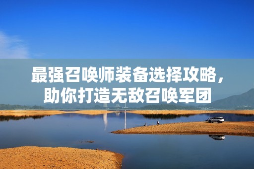 最强召唤师装备选择攻略，助你打造无敌召唤军团