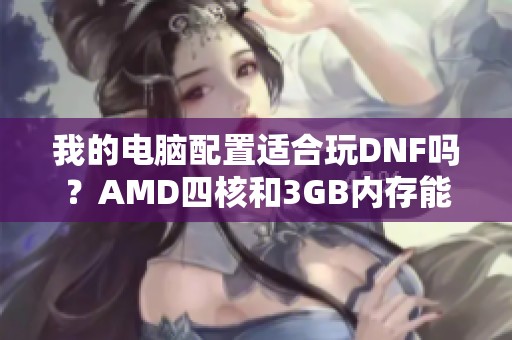 我的电脑配置适合玩DNF吗？AMD四核和3GB内存能否流畅运行