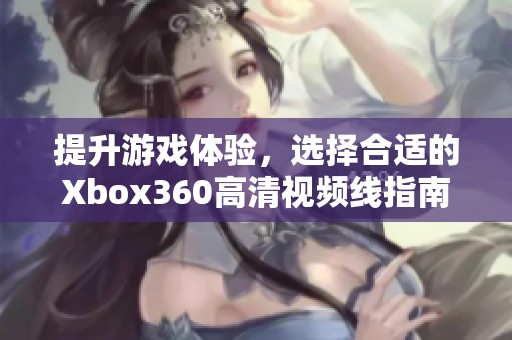 提升游戏体验，选择合适的Xbox360高清视频线指南