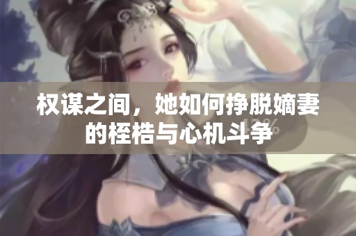 权谋之间，她如何挣脱嫡妻的桎梏与心机斗争