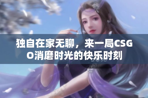 独自在家无聊，来一局CSGO消磨时光的快乐时刻