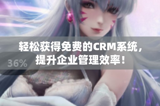 轻松获得免费的CRM系统，提升企业管理效率！