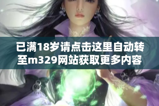 已满18岁请点击这里自动转至m329网站获取更多内容