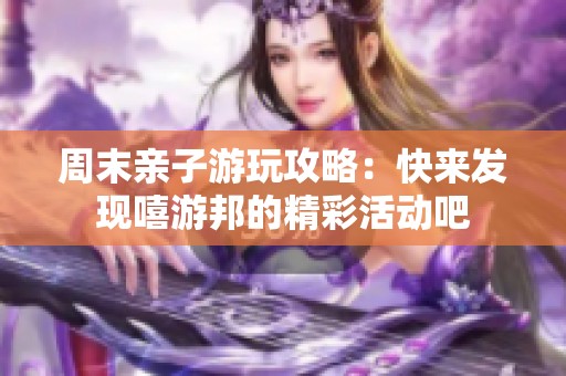 周末亲子游玩攻略：快来发现嘻游邦的精彩活动吧