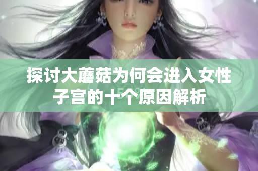 探讨大蘑菇为何会进入女性子宫的十个原因解析