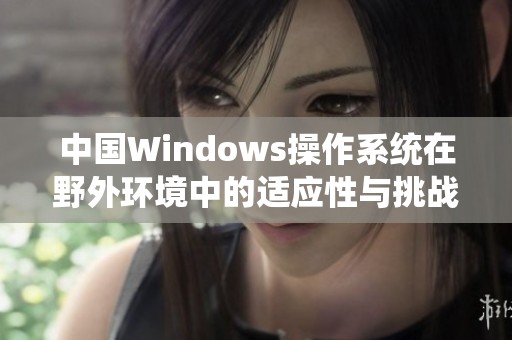 中国Windows操作系统在野外环境中的适应性与挑战探讨