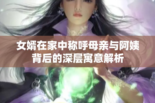 女婿在家中称呼母亲与阿姨背后的深层寓意解析