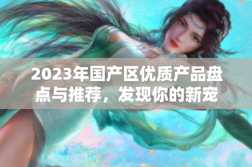 2023年国产区优质产品盘点与推荐，发现你的新宠