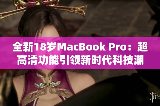 全新18岁MacBook Pro：超高清功能引领新时代科技潮流