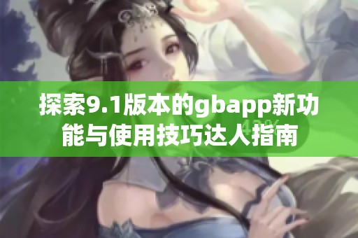 探索9.1版本的gbapp新功能与使用技巧达人指南