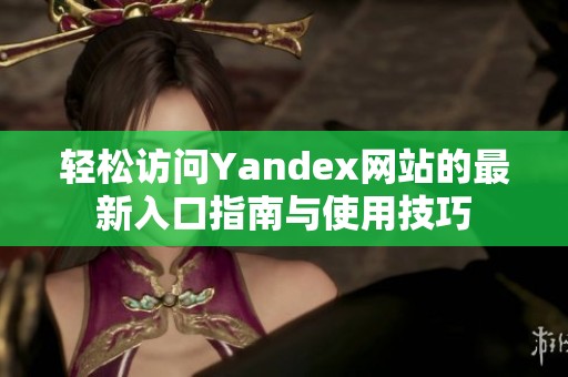 轻松访问Yandex网站的最新入口指南与使用技巧