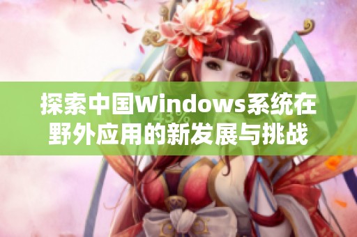 探索中国Windows系统在野外应用的新发展与挑战