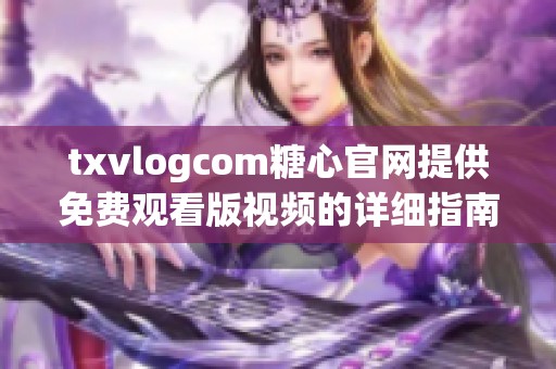 txvlogcom糖心官网提供免费观看版视频的详细指南