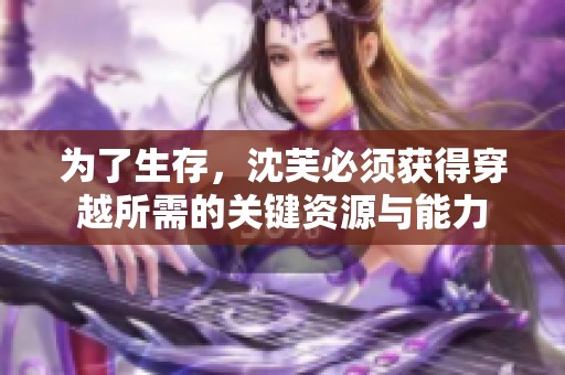 为了生存，沈芙必须获得穿越所需的关键资源与能力