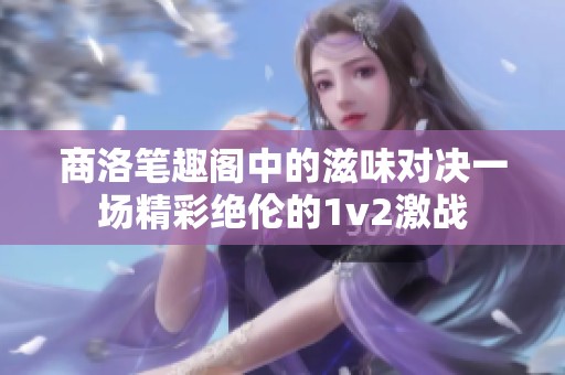 商洛笔趣阁中的滋味对决一场精彩绝伦的1v2激战