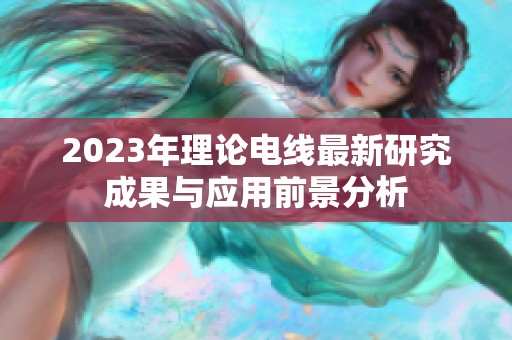 2023年理论电线最新研究成果与应用前景分析