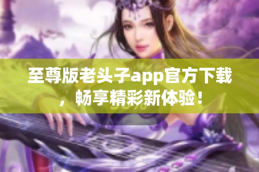 至尊版老头子app官方下载，畅享精彩新体验！