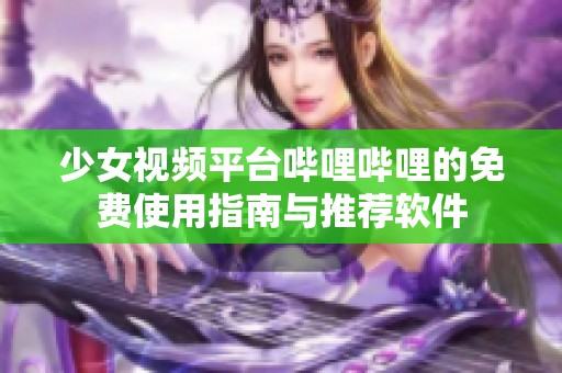 少女视频平台哔哩哔哩的免费使用指南与推荐软件