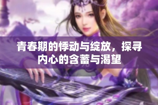 青春期的悸动与绽放，探寻内心的含蓄与渴望